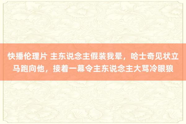 快播伦理片 主东说念主假装我晕，哈士奇见状立马跑向他，接着一幕令主东说念主大骂冷眼狼