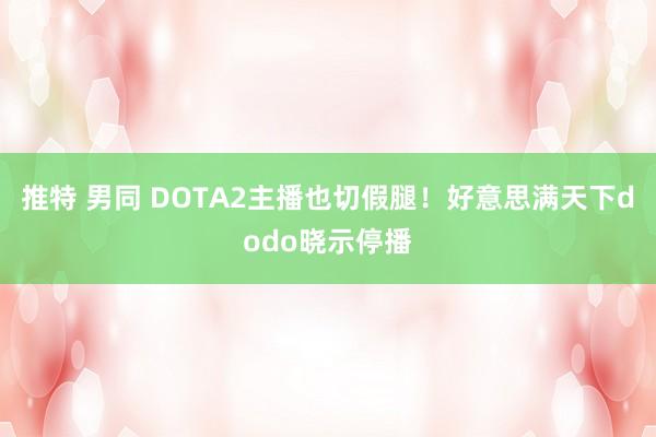 推特 男同 DOTA2主播也切假腿！好意思满天下dodo晓示停播