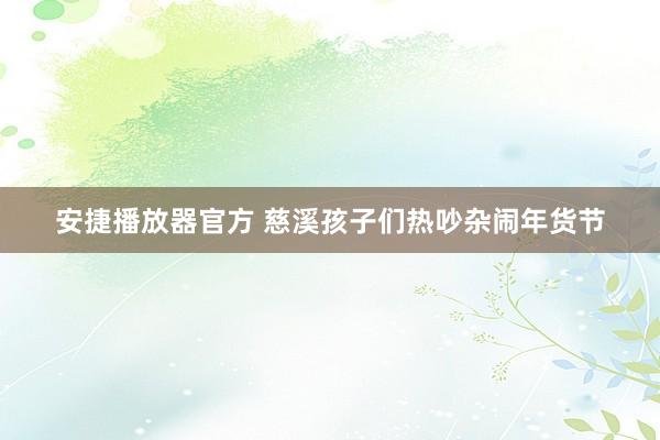 安捷播放器官方 慈溪孩子们热吵杂闹年货节