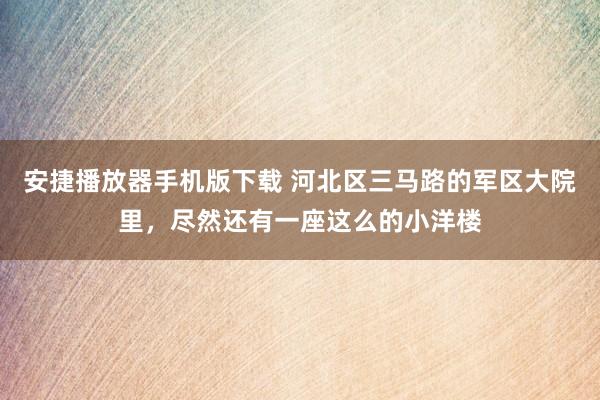 安捷播放器手机版下载 河北区三马路的军区大院里，尽然还有一座这么的小洋楼