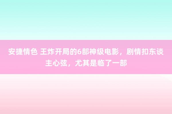 安捷情色 王炸开局的6部神级电影，剧情扣东谈主心弦，尤其是临了一部