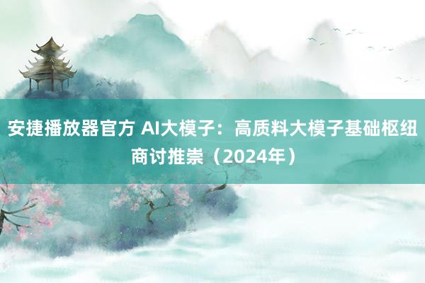 安捷播放器官方 AI大模子：高质料大模子基础枢纽商讨推崇（2024年）