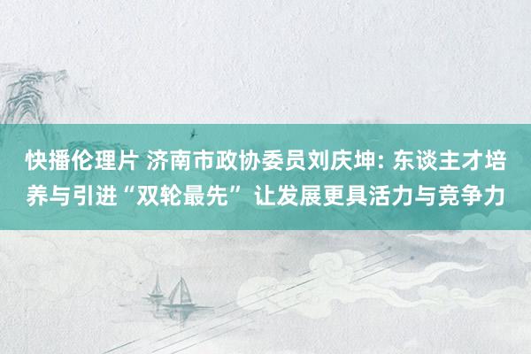 快播伦理片 济南市政协委员刘庆坤: 东谈主才培养与引进“双轮