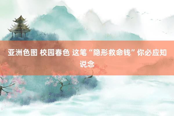 亚洲色图 校园春色 这笔“隐形救命钱”你必应知说念