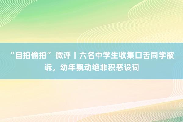 “自拍偷拍” 微评丨六名中学生收集口舌同学被诉，幼年飘动绝非